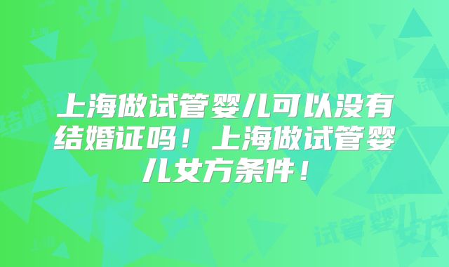 上海做试管婴儿可以没有结婚证吗!上海做试管婴儿女方条件!