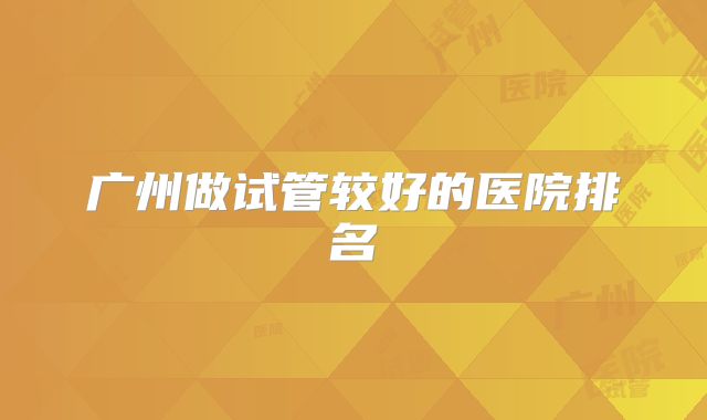 广州做试管较好的医院排名