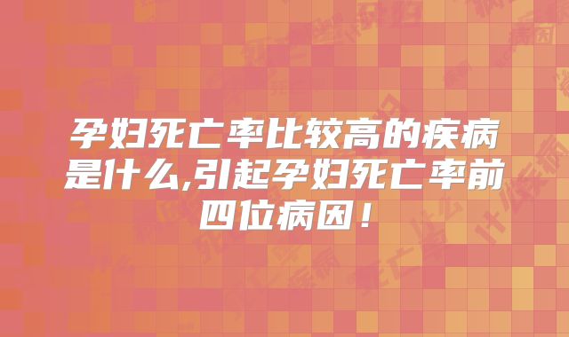 孕妇死亡率比较高的疾病是什么,引起孕妇死亡率前四位病因！