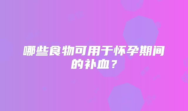 哪些食物可用于怀孕期间的补血？