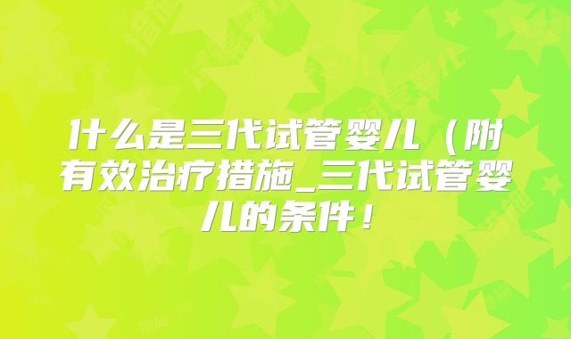 什么是三代试管婴儿（附有效治疗措施_三代试管婴儿的条件！