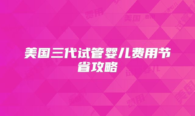 美国三代试管婴儿费用节省攻略