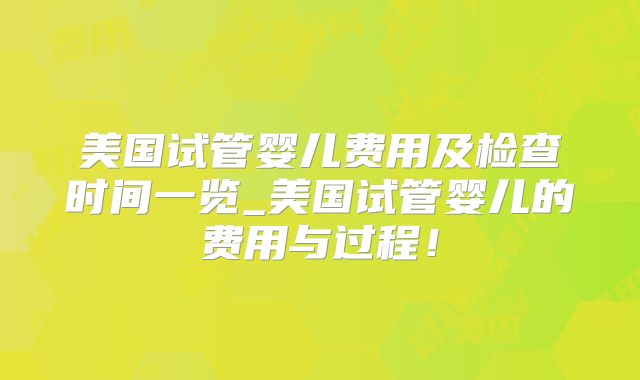 美国试管婴儿费用及检查时间一览_美国试管婴儿的费用与过程!
