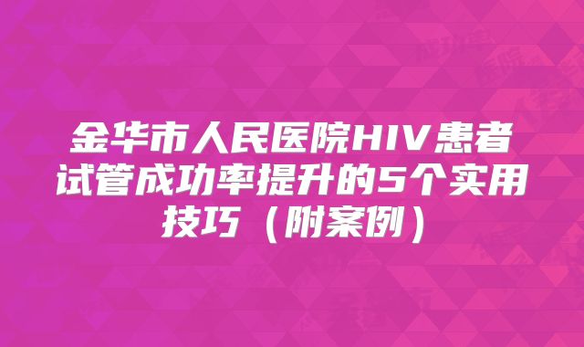 金华市人民医院HIV患者试管成功率提升的5个实用技巧（附案例）