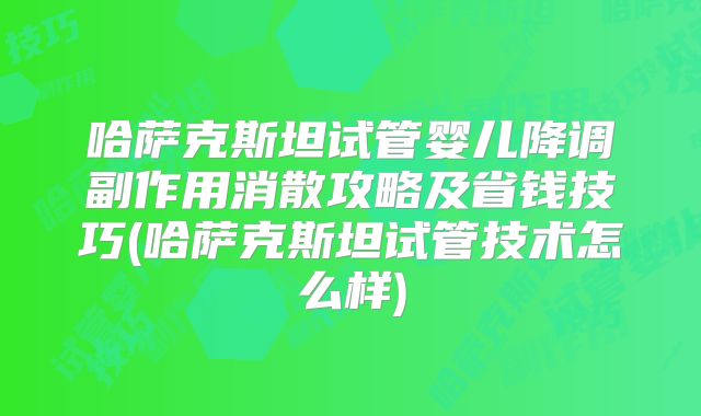 哈萨克斯坦试管婴儿降调副作用消散攻略及省钱技巧(哈萨克斯坦试管技术怎么样)