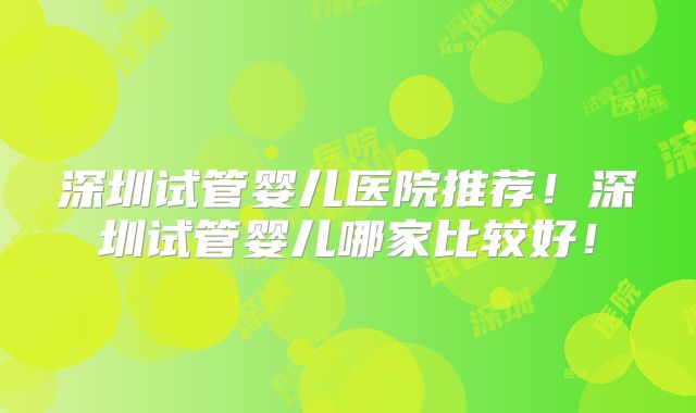 深圳试管婴儿医院推荐！深圳试管婴儿哪家比较好！