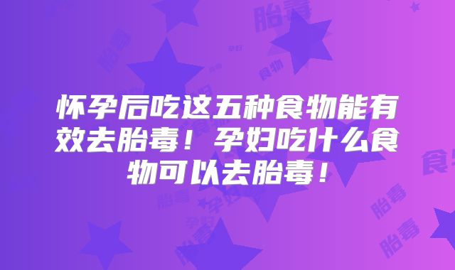 怀孕后吃这五种食物能有效去胎毒！孕妇吃什么食物可以去胎毒！