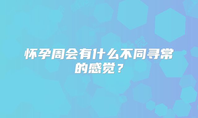 怀孕周会有什么不同寻常的感觉？