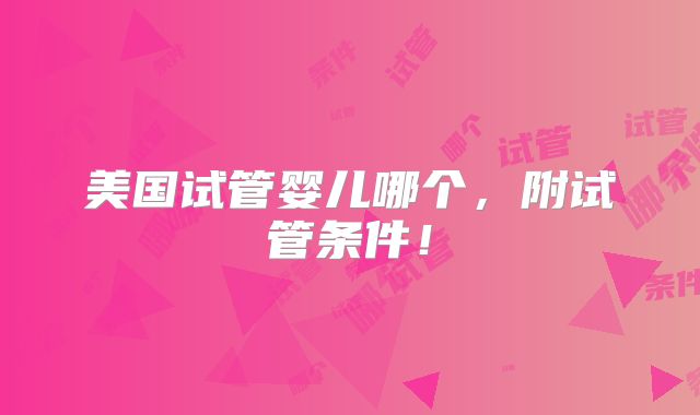美国试管婴儿哪个，附试管条件！