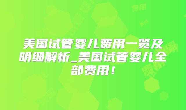 美国试管婴儿费用一览及明细解析_美国试管婴儿全部费用！