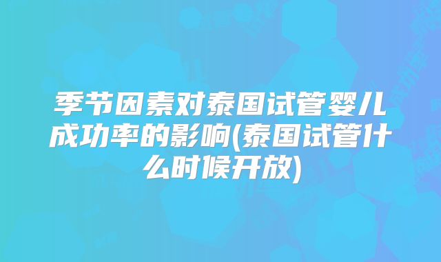 季节因素对泰国试管婴儿成功率的影响(泰国试管什么时候开放)