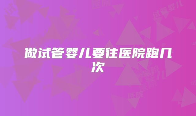 做试管婴儿要往医院跑几次