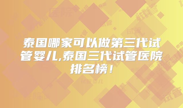 泰国哪家可以做第三代试管婴儿,泰国三代试管医院排名榜！