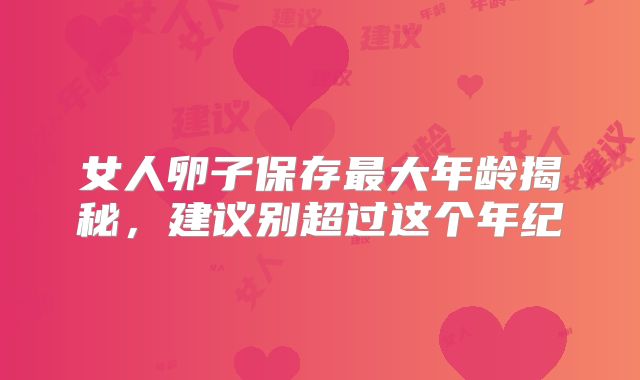 女人卵子保存最大年龄揭秘，建议别超过这个年纪