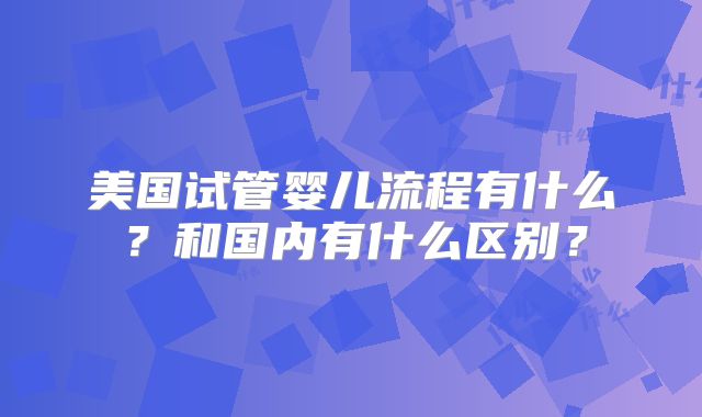 美国试管婴儿流程有什么？和国内有什么区别？