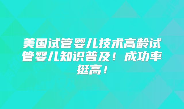 美国试管婴儿技术高龄试管婴儿知识普及！成功率挺高！