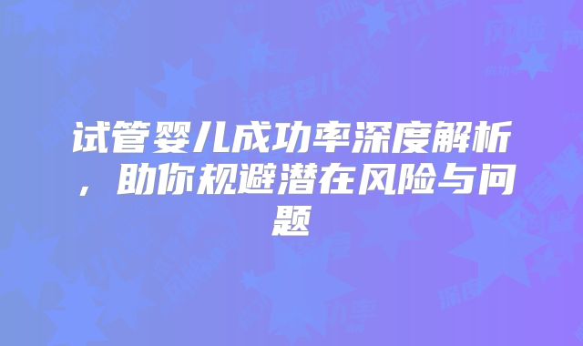 试管婴儿成功率深度解析，助你规避潜在风险与问题