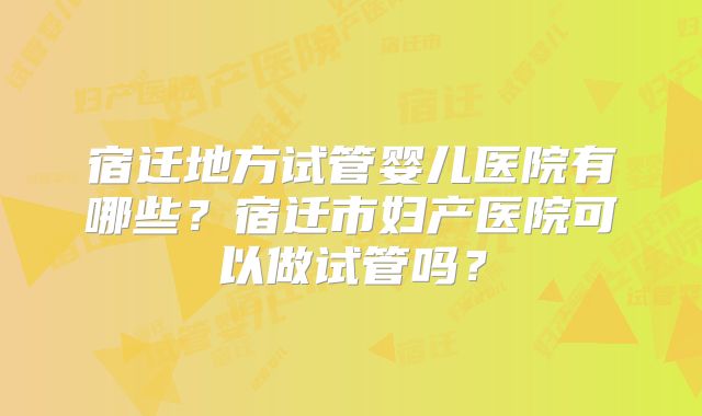 宿迁地方试管婴儿医院有哪些？宿迁市妇产医院可以做试管吗？