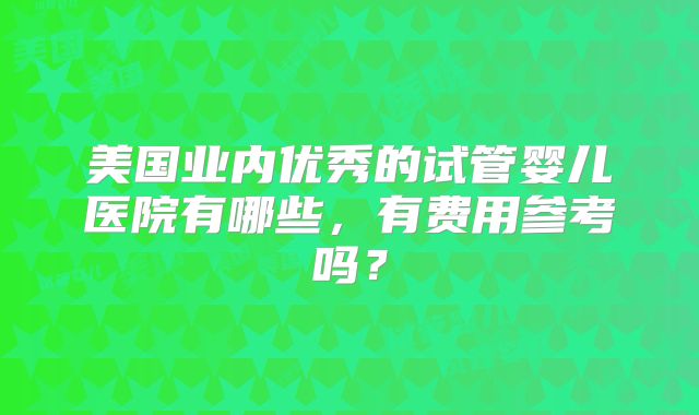 美国业内优秀的试管婴儿医院有哪些，有费用参考吗？
