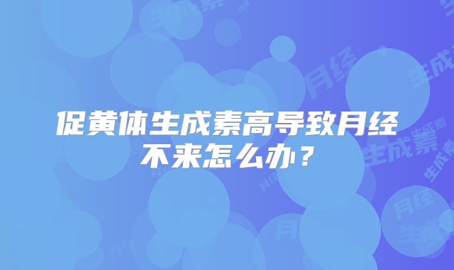促黄体生成素高导致月经不来怎么办?