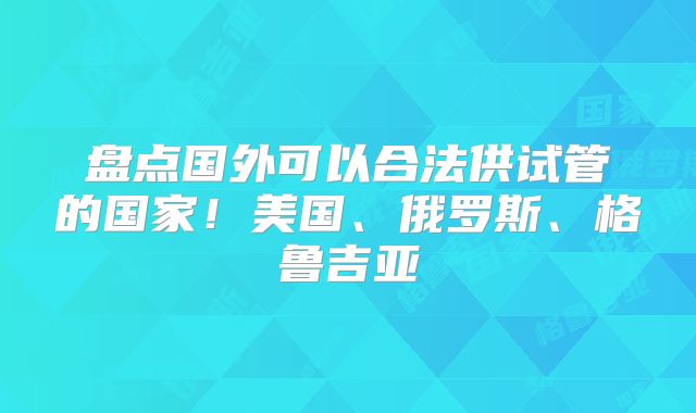 盘点国外可以合法供试管的国家！美国、俄罗斯、格鲁吉亚