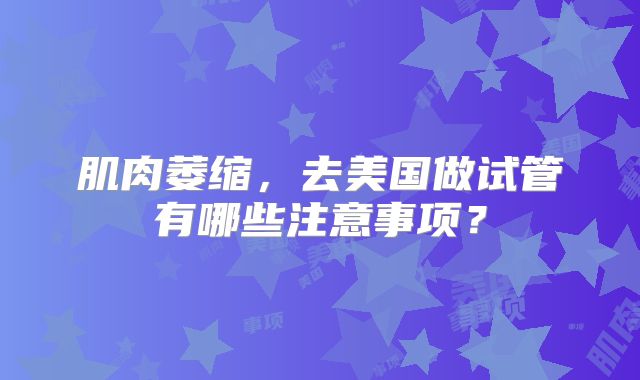 肌肉萎缩，去美国做试管有哪些注意事项？