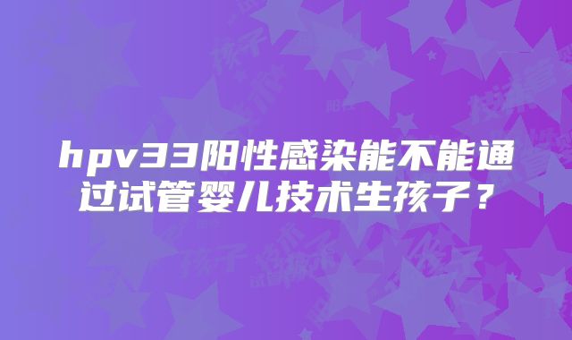hpv33阳性感染能不能通过试管婴儿技术生孩子？