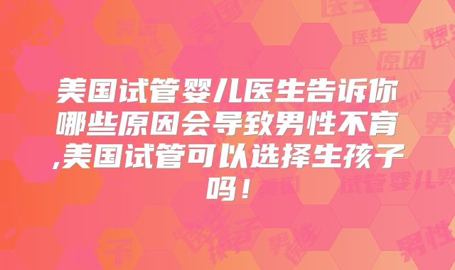美国试管婴儿医生告诉你哪些原因会导致男性不育,美国试管可以选择生孩子吗！