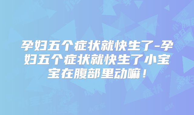 孕妇五个症状就快生了-孕妇五个症状就快生了小宝宝在腹部里动嘛！