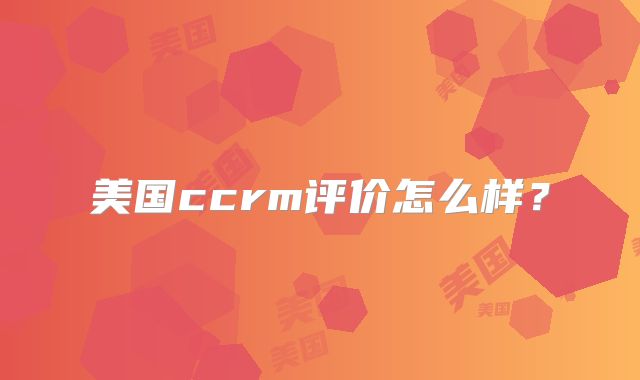 美国ccrm评价怎么样?