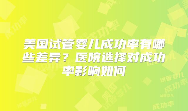 美国试管婴儿成功率有哪些差异？医院选择对成功率影响如何