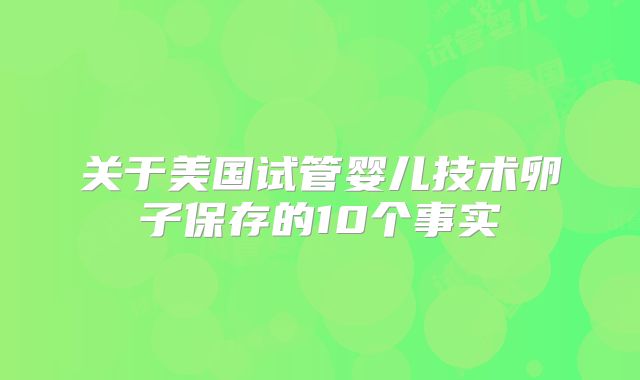 关于美国试管婴儿技术卵子保存的10个事实