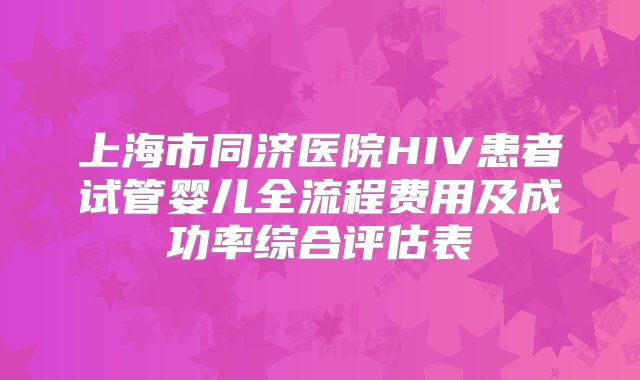 上海市同济医院HIV患者试管婴儿全流程费用及成功率综合评估表