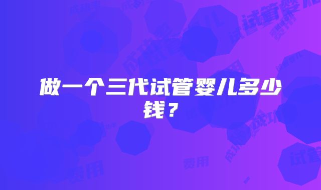 做一个三代试管婴儿多少钱？