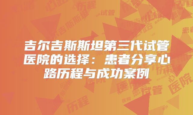吉尔吉斯斯坦第三代试管医院的选择：患者分享心路历程与成功案例