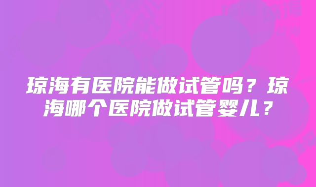 琼海有医院能做试管吗？琼海哪个医院做试管婴儿？