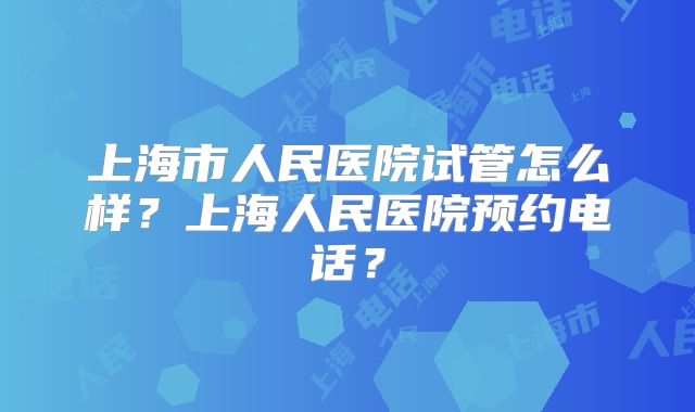 上海市人民医院试管怎么样？上海人民医院预约电话？