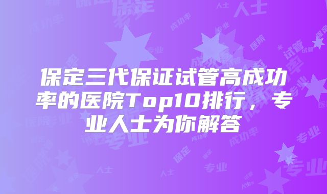 保定三代保证试管高成功率的医院Top10排行，专业人士为你解答