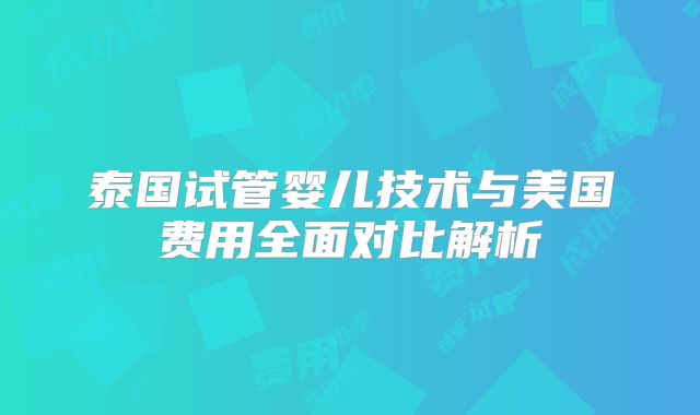 泰国试管婴儿技术与美国费用全面对比解析