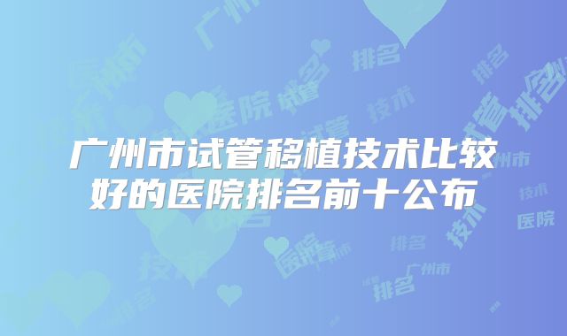 广州市试管移植技术比较好的医院排名前十公布