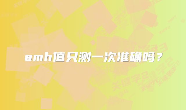 amh值只测一次准确吗？