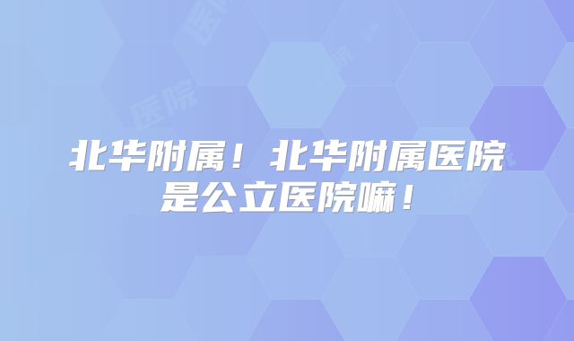 北华附属!北华附属医院是公立医院嘛!