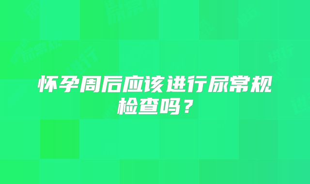 怀孕周后应该进行尿常规检查吗？