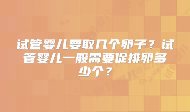 试管婴儿要取几个卵子？试管婴儿一般需要促排卵多少个？