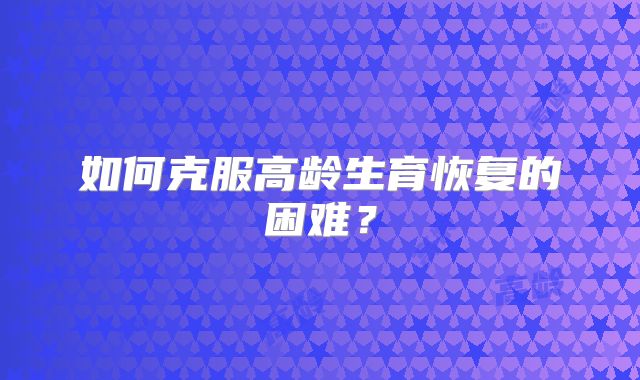 如何克服高龄生育恢复的困难?