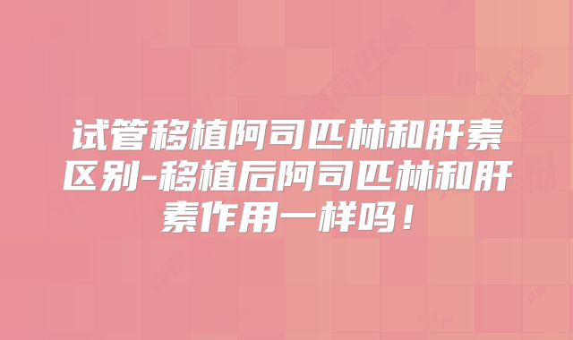 试管移植阿司匹林和肝素区别-移植后阿司匹林和肝素作用一样吗！