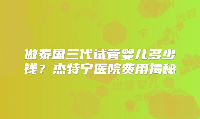 做泰国三代试管婴儿多少钱?杰特宁医院费用揭秘