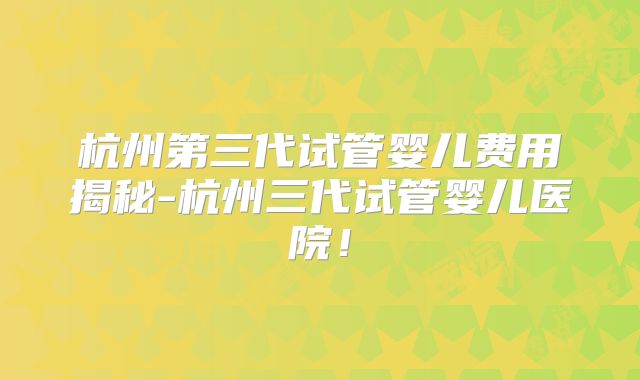 杭州第三代试管婴儿费用揭秘-杭州三代试管婴儿医院！