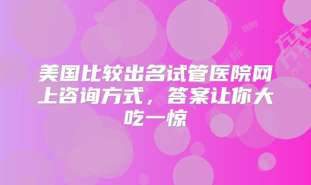 美国比较出名试管医院网上咨询方式，答案让你大吃一惊