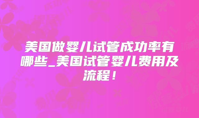 美国做婴儿试管成功率有哪些_美国试管婴儿费用及流程！